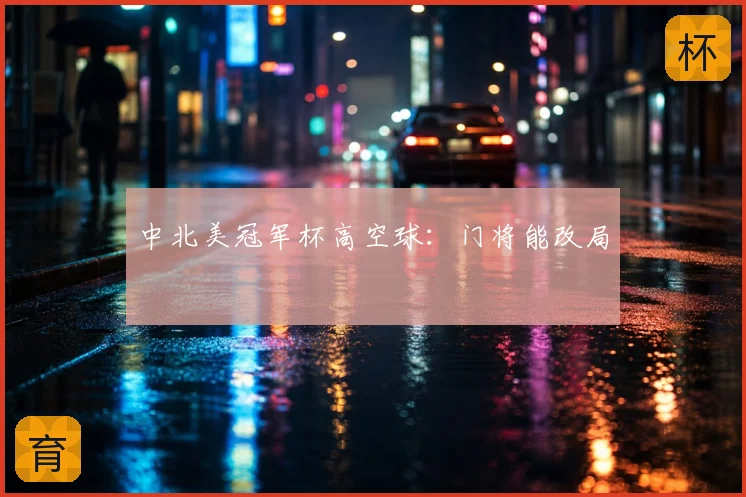 中北美冠军杯高空球:门将能改局