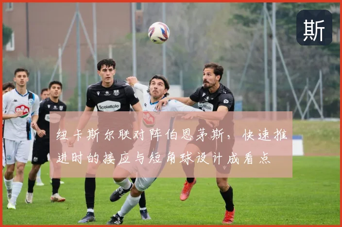 纽卡斯尔联对阵伯恩茅斯，快速推进时的接应与短角球设计成看点