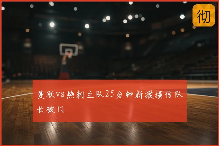 曼联vs热刺主队25分钟新援横传队长破门