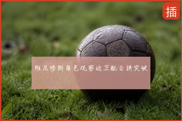 维尼修斯角色观察边卫配合拼突破