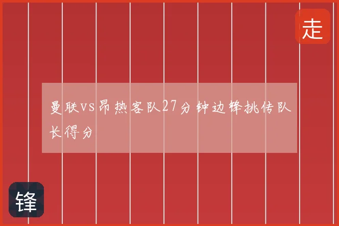 曼联vs昂热客队27分钟边锋挑传队长得分