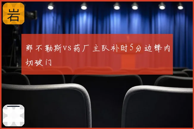 那不勒斯vs药厂主队补时5分边锋内切破门